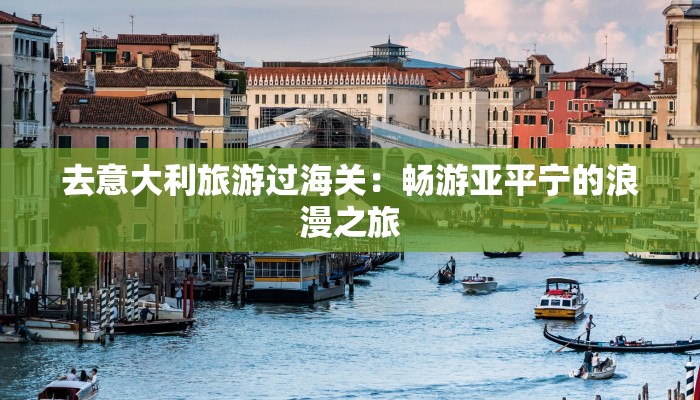去意大利旅游过海关:畅游亚平宁的浪漫之旅 去意大利旅游过海关:畅游亚平宁的浪漫之旅