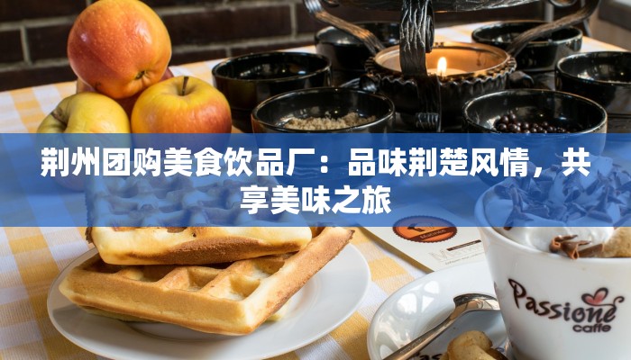 荆州团购美食饮品厂：品味荆楚风情，共享美味之旅