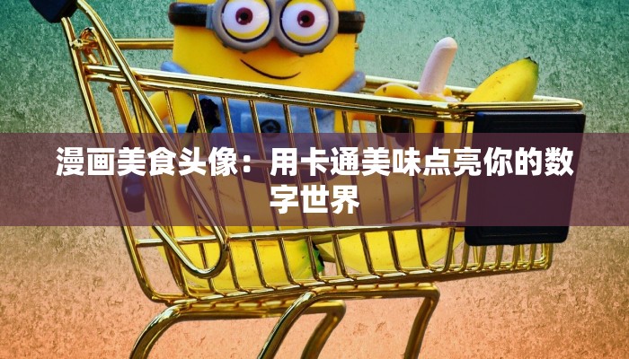 漫画美食头像：用卡通美味点亮你的数字世界