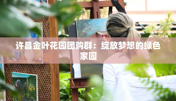 许昌金叶花园团购群:绽放梦想的绿色家园 许昌金叶花园团购群:绽放梦想的绿色家园