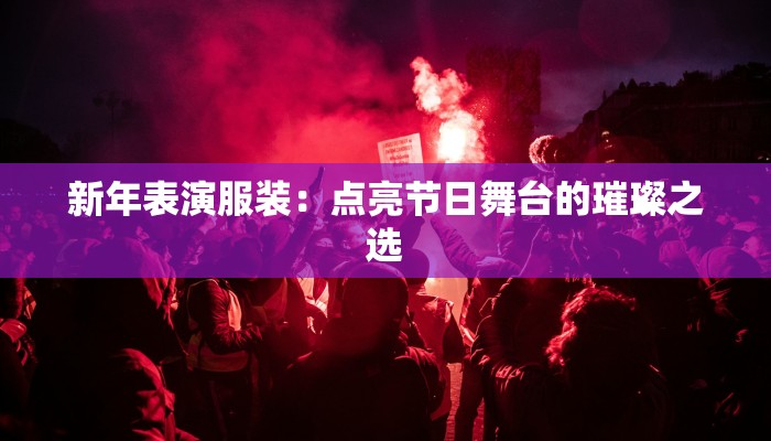 新年表演服装：点亮节日舞台的璀璨之选
