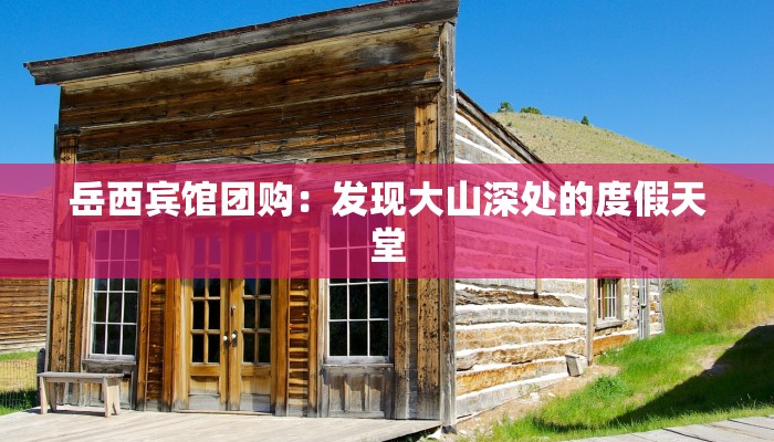 岳西宾馆团购：发现大山深处的度假天堂