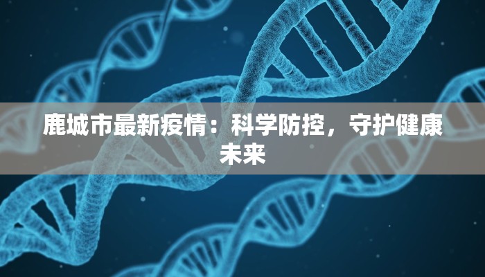 鹿城市最新疫情：科学防控，守护健康未来