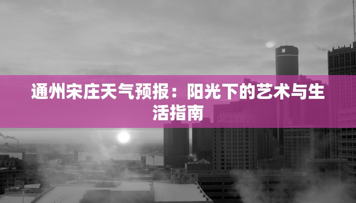 通州宋庄天气预报：阳光下的艺术与生活指南