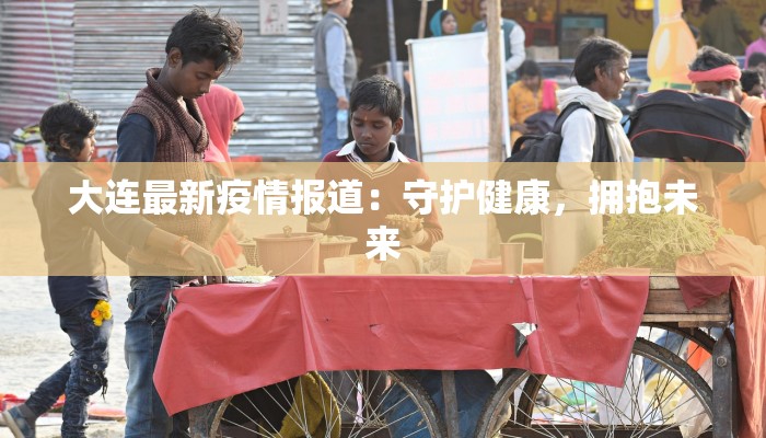大连最新疫情报道：守护健康，拥抱未来