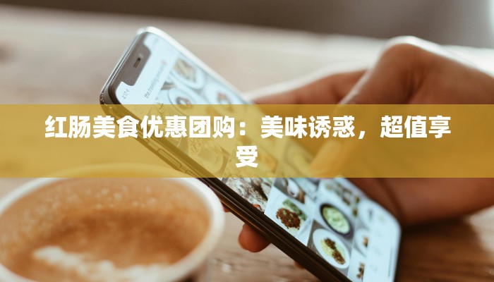 红肠美食优惠团购:美味诱惑,超值享受 红肠美食优惠团购:美味诱惑,超值享受